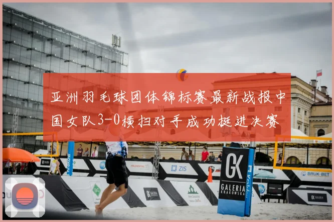 亚洲羽毛球团体锦标赛最新战报中国女队3-0横扫对手成功挺进决赛