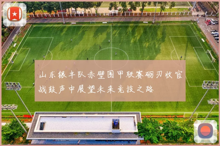 山东银丰队赤壁围甲联赛砺刃收官战鼓声中展望未来竞技之路