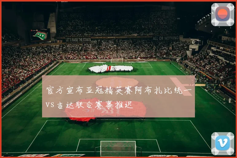 官方宣布亚冠精英赛阿布扎比统一vs吉达联合赛事推迟
