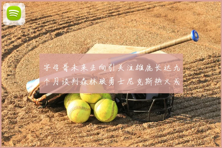 字母哥未来去向引关注雄鹿长达九个月谈判森林狼勇士尼克斯热火或成下家