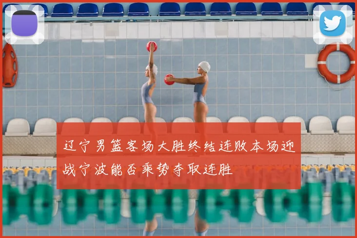 辽宁男篮客场大胜终结连败本场迎战宁波能否乘势夺取连胜