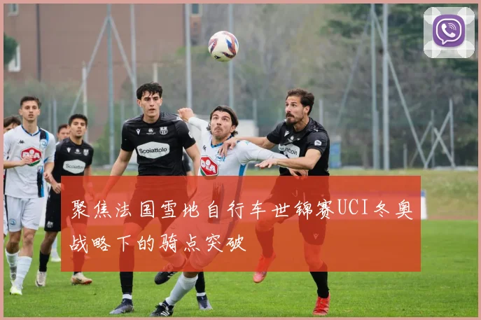 聚焦法国雪地自行车世锦赛UCI冬奥战略下的骑点突破