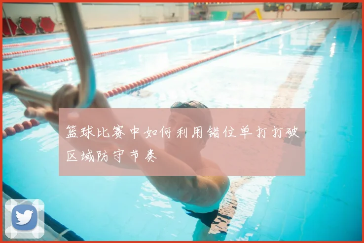 篮球比赛中如何利用错位单打打破区域防守节奏