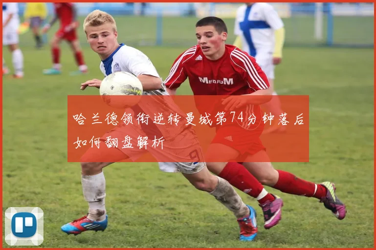 哈兰德领衔逆转曼城第74分钟落后如何翻盘解析