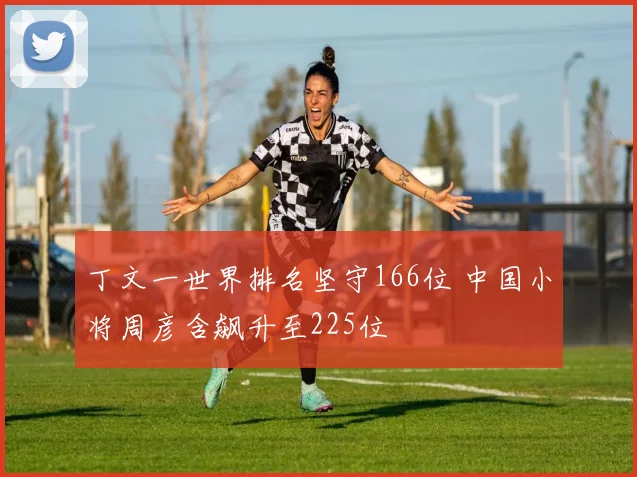 丁文一世界排名坚守166位 中国小将周彦含飙升至225位