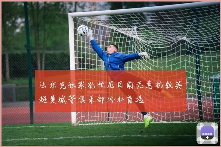 法尔克独家孔帕尼目前无意执教英超曼城等俱乐部均非首选