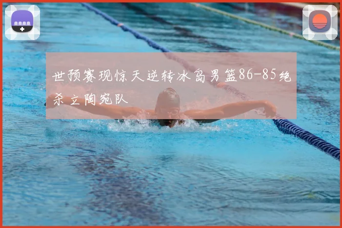 世预赛现惊天逆转冰岛男篮86-85绝杀立陶宛队