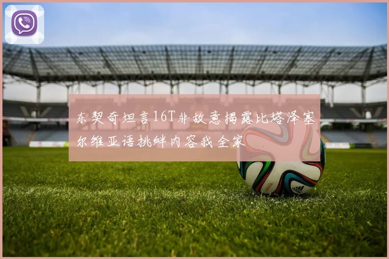 东契奇坦言16T非故意揭露比塔泽塞尔维亚语挑衅内容我全家