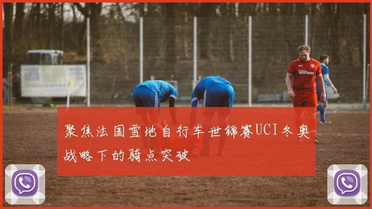 聚焦法国雪地自行车世锦赛UCI冬奥战略下的骑点突破