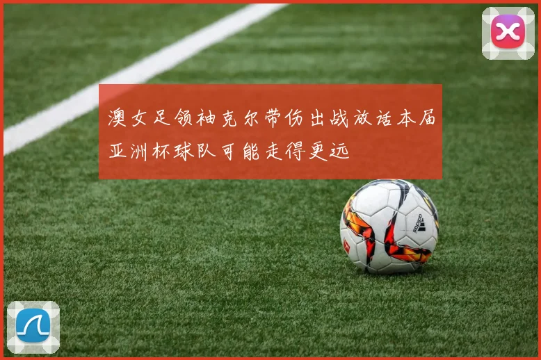 澳女足领袖克尔带伤出战放话本届亚洲杯球队可能走得更远