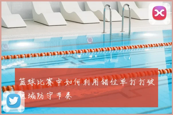篮球比赛中如何利用错位单打打破区域防守节奏