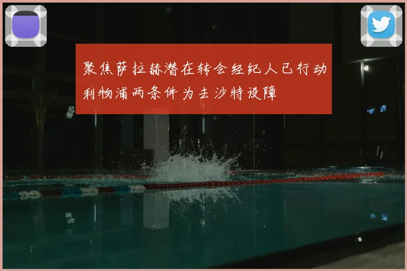 聚焦萨拉赫潜在转会经纪人已行动利物浦两条件为去沙特设障